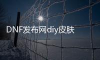 DNF发布网diy皮肤预览（DNF发布网皮肤包）