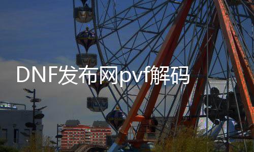 DNF发布网pvf解码（DNF发布网国服pvf破解）