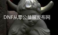 DNF从零公益服发布网（带你体验全新的DNF游戏乐趣）