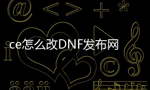 ce怎么改DNF发布网（ce修改器怎么过DNF发布网检测）