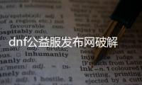 dnf公益服发布网破解泡点（解密dnf公益服发布网泡点破解方法）