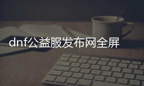 dnf公益服发布网全屏代码（快速全屏显示游戏界面的方法）