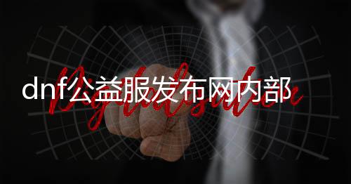 dnf公益服发布网内部游戏推荐手游（dnf公益服发布网推荐的最新手游）