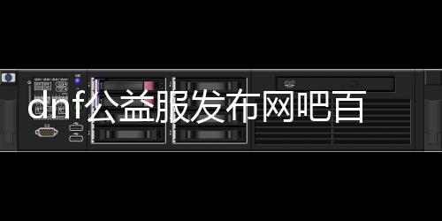 dnf公益服发布网吧百度（dnf公益服发布网吧的百度搜索结果）