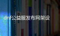 dnf公益服发布网架设资源（dnf公益服发布网啥意思）