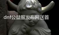 dnf公益服发布网送首冲（限时活动，免费领取首冲奖励）