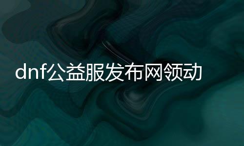 dnf公益服发布网领动（dnf一键领取活动公众号）