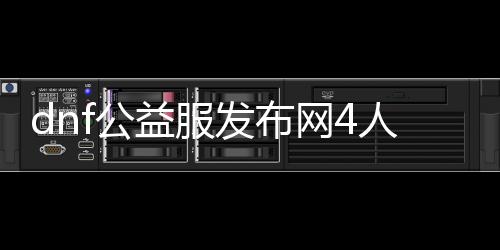 dnf公益服发布网4人玩（dnf公益服发布网哪个职业厉害）