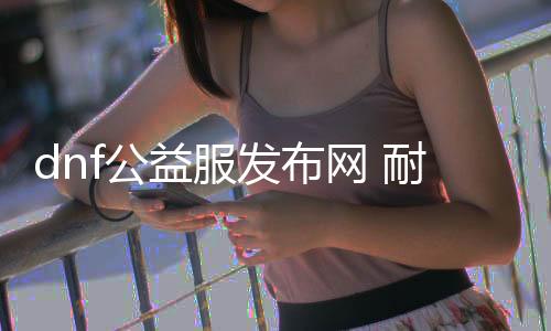 dnf公益服发布网 耐玩（dnf公益服发布网开服时间）