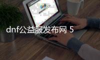 dnf公益服发布网 50发布网（最新dnf公益服发布网 50版本发布网站）