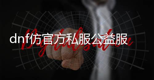 dnf仿官方私服公益服发布网推荐,最新地下城私服公益服发布网开服信息