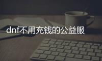 dnf不用充钱的公益服发布网（dnf公益服发布网刷金币）