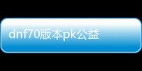 dnf70版本pk公益服发布网（体验最新版本的PK乐趣）