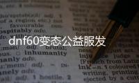 dnf60变态公益服发布网怎么玩,最新dnf60变态公益服发布网下载