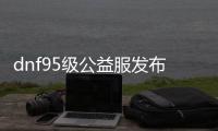 dnf95级公益服发布网站（寻找最新的dnf95级公益服发布网站）