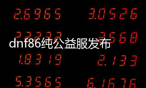 dnf86纯公益服发布网（带你体验纯正的DNF86公益服发布网）