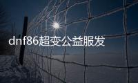 dnf86超变公益服发布网（dnf超变版本）