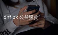 dnf pk 公益服发布网(公益服发布网dnf pk的详细攻略)