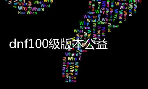 dnf100级版本公益服发布网（最新版本公益服发布网推荐）