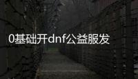 0基础开dnf公益服发布网（dnf公益服发布网违法吗）