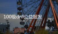 100级dnf公益服发布网游戏发展史（dnf开公益服发布网赚钱嘛）