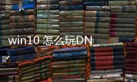 win10 怎么玩DNF发布网（window10能玩dnf吗）