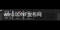 win10DNF发布网进不去（win10DNF发布网打不开）