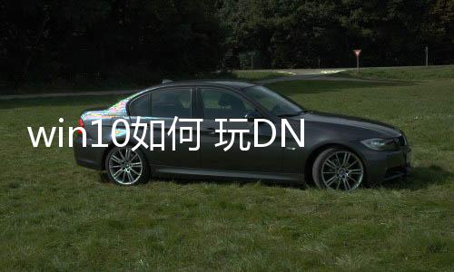 win10如何 玩DNF发布网（win10系统玩dnf用什么输入法）